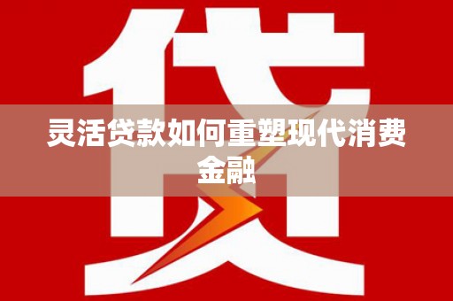 永德灵活贷款如何重塑现代消费金融