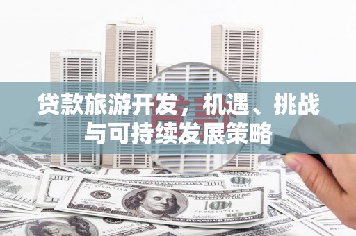 永德贷款旅游开发，机遇、挑战与可持续发展策略