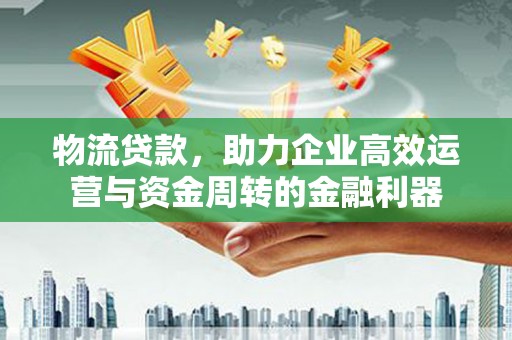 永德物流贷款，助力企业高效运营与资金周转的金融利器