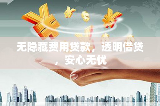 永德无隐藏费用贷款，透明借贷，安心无忧