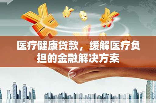 永德医疗健康贷款，缓解医疗负担的金融解决方案