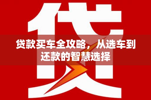 永德贷款买车全攻略，从选车到还款的智慧选择