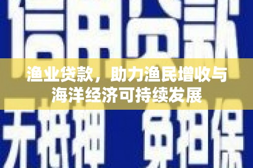 永德渔业贷款，助力渔民增收与海洋经济可持续发展