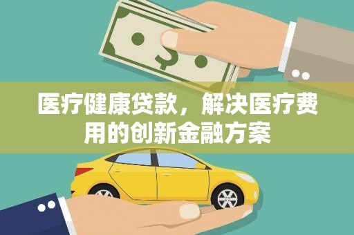 永德医疗健康贷款，解决医疗费用的创新金融方案