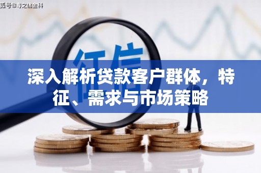 永德深入解析贷款客户群体，特征、需求与市场策略