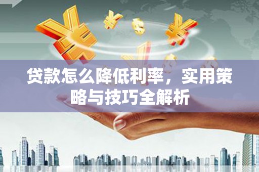 永德贷款怎么降低利率，实用策略与技巧全解析