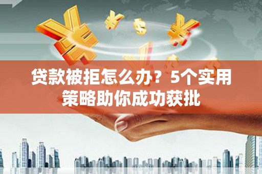 永德贷款被拒怎么办？5个实用策略助你成功获批