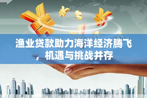 永德渔业贷款助力海洋经济腾飞，机遇与挑战并存
