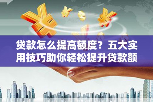 永德贷款怎么提高额度？五大实用技巧助你轻松提升贷款额度