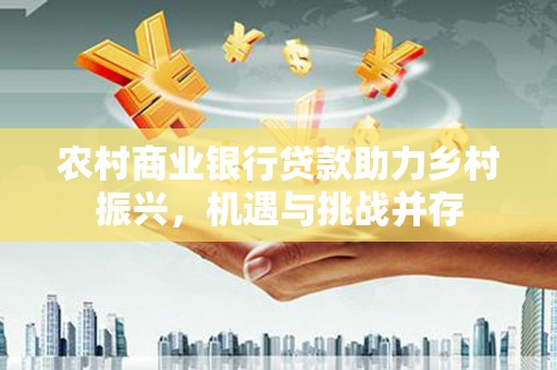 永德农村商业银行贷款助力乡村振兴，机遇与挑战并存
