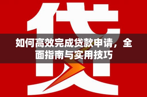 永德如何高效完成贷款申请，全面指南与实用技巧