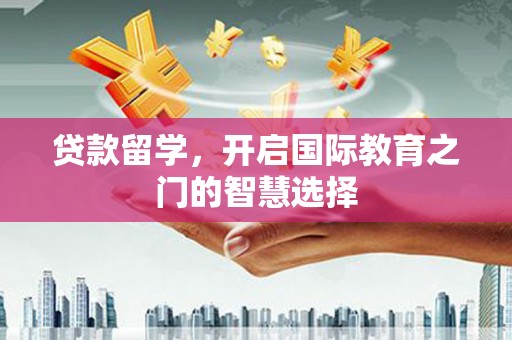 永德贷款留学，开启国际教育之门的智慧选择