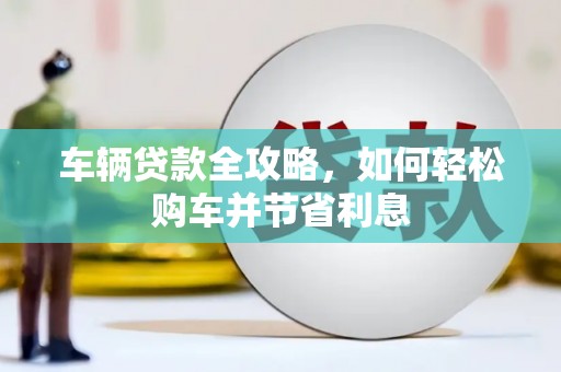 永德车辆贷款全攻略，如何轻松购车并节省利息