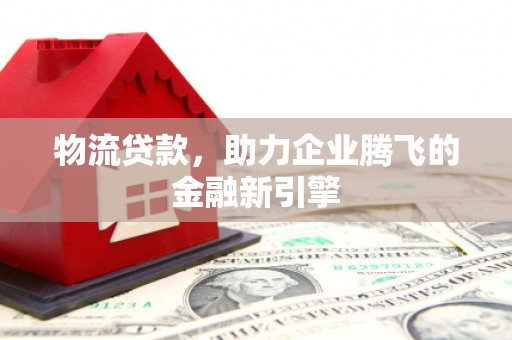 永德物流贷款，助力企业腾飞的金融新引擎