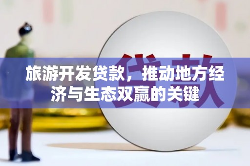 永德旅游开发贷款，推动地方经济与生态双赢的关键