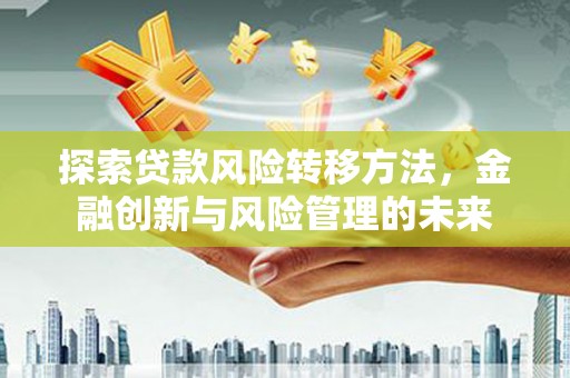 永德探索贷款风险转移方法，金融创新与风险管理的未来