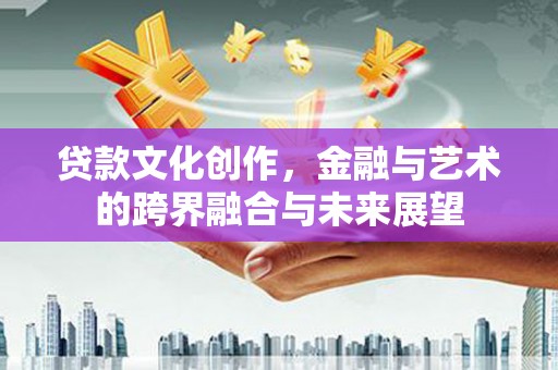 永德贷款文化创作，金融与艺术的跨界融合与未来展望