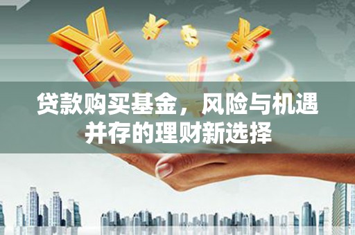永德贷款购买基金，风险与机遇并存的理财新选择
