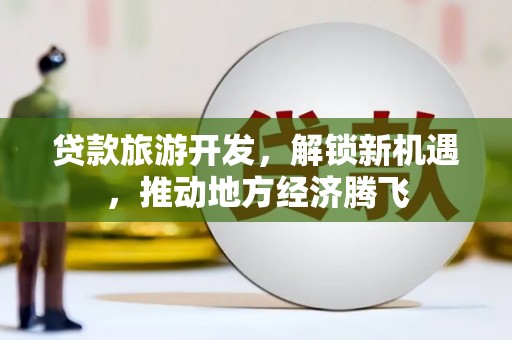 永德贷款旅游开发，解锁新机遇，推动地方经济腾飞