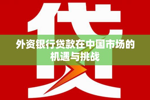 永德外资银行贷款在中国市场的机遇与挑战