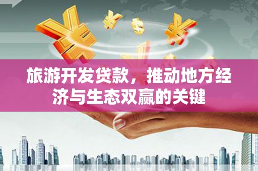 永德旅游开发贷款，推动地方经济与生态双赢的关键