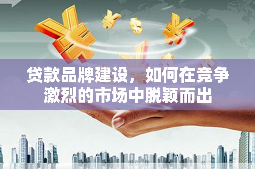 永德贷款品牌建设，如何在竞争激烈的市场中脱颖而出