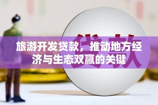 永德旅游开发贷款，推动地方经济与生态双赢的关键