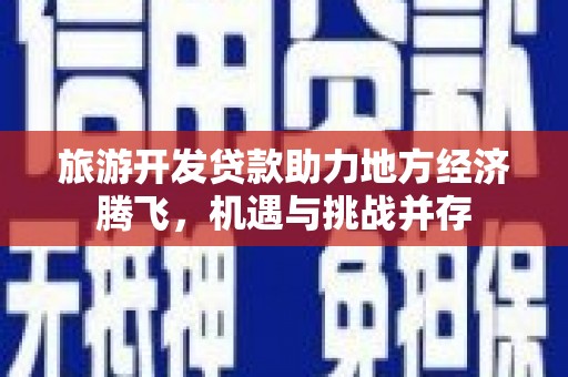 永德旅游开发贷款助力地方经济腾飞，机遇与挑战并存
