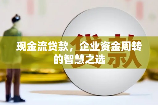 永德现金流贷款，企业资金周转的智慧之选