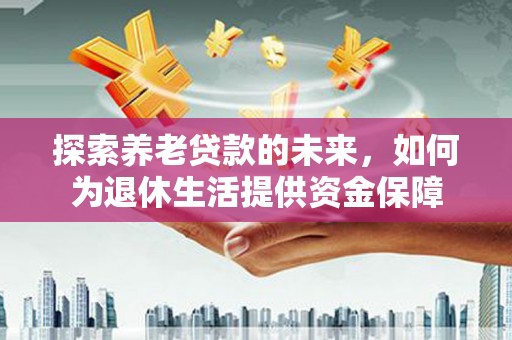 永德探索养老贷款的未来，如何为退休生活提供资金保障