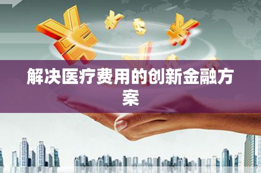 永德解决医疗费用的创新金融方案