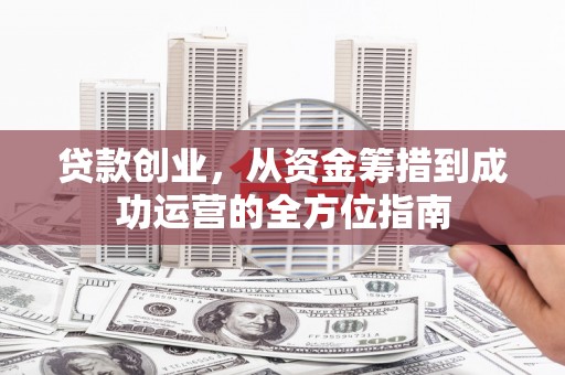 永德贷款创业，从资金筹措到成功运营的全方位指南