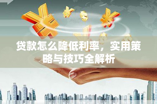 永德贷款怎么降低利率，实用策略与技巧全解析
