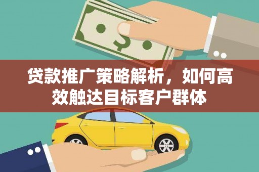 永德贷款推广策略解析，如何高效触达目标客户群体