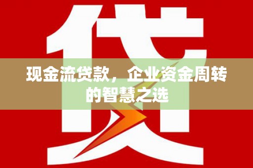 永德现金流贷款，企业资金周转的智慧之选