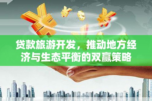 永德贷款旅游开发，推动地方经济与生态平衡的双赢策略