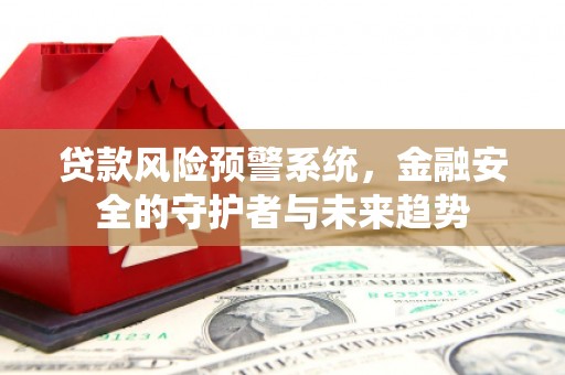 永德贷款风险预警系统，金融安全的守护者与未来趋势