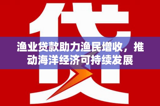 永德渔业贷款助力渔民增收，推动海洋经济可持续发展