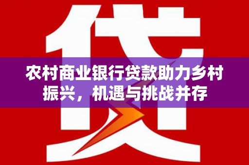 永德农村商业银行贷款助力乡村振兴，机遇与挑战并存