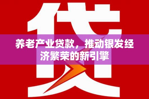 永德养老产业贷款，推动银发经济繁荣的新引擎