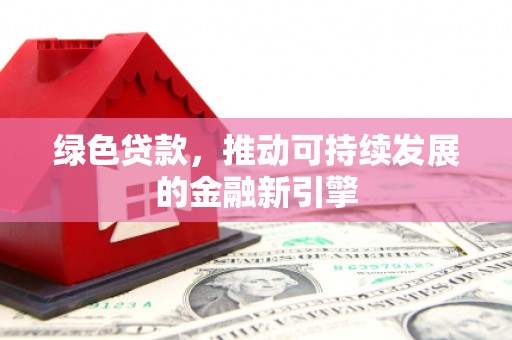 永德绿色贷款，推动可持续发展的金融新引擎