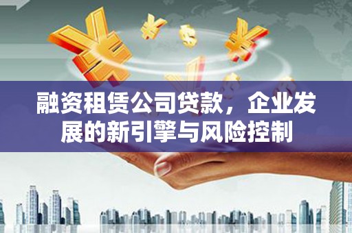 永德融资租赁公司贷款，企业发展的新引擎与风险控制