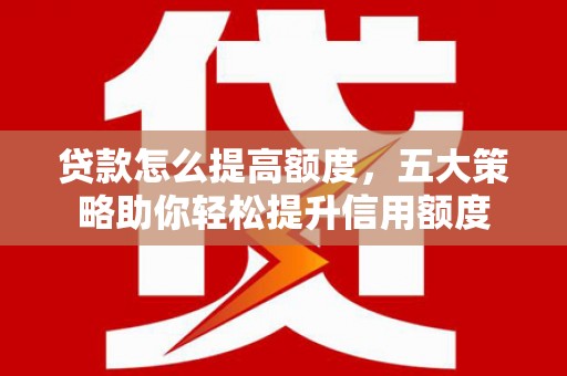 永德贷款怎么提高额度，五大策略助你轻松提升信用额度