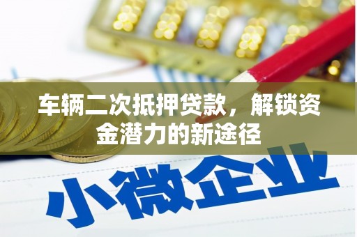 永德车辆二次抵押贷款，解锁资金潜力的新途径