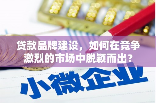 永德贷款品牌建设，如何在竞争激烈的市场中脱颖而出？