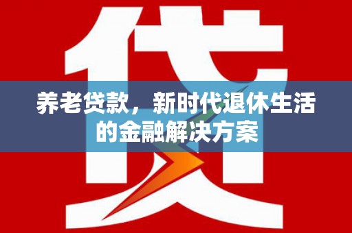 永德养老贷款，新时代退休生活的金融解决方案