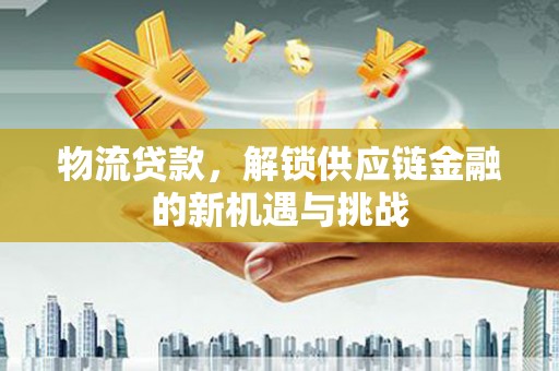永德物流贷款，解锁供应链金融的新机遇与挑战
