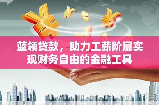 永德蓝领贷款，助力工薪阶层实现财务自由的金融工具