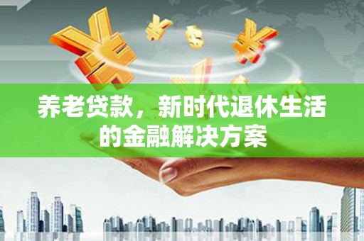 永德养老贷款，新时代退休生活的金融解决方案