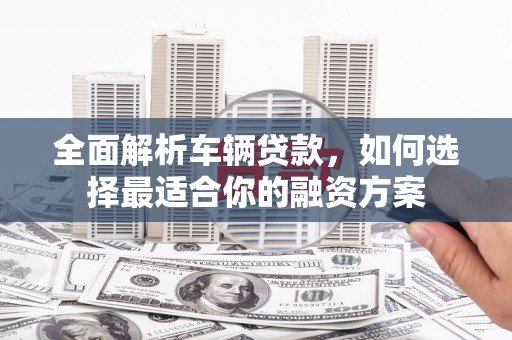 永德全面解析车辆贷款，如何选择最适合你的融资方案